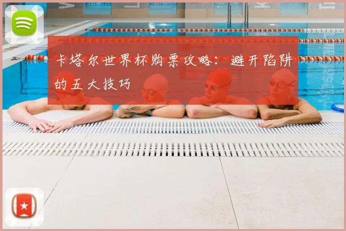 卡塔尔世界杯购票攻略：避开陷阱的五大技巧