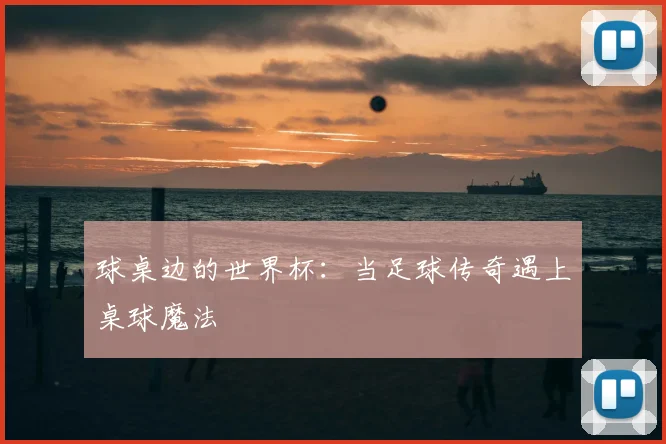 球桌边的世界杯：当足球传奇遇上桌球魔法