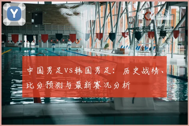 中国男足vs韩国男足：历史战绩、比分预测与最新赛况分析