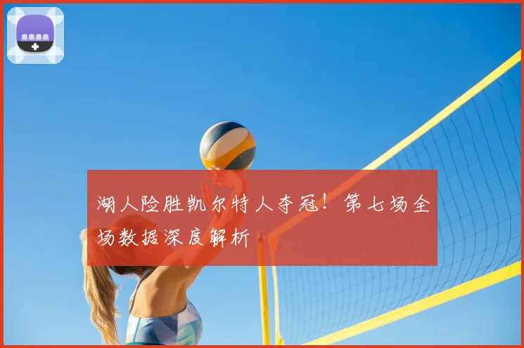 湖人险胜凯尔特人夺冠！第七场全场数据深度解析