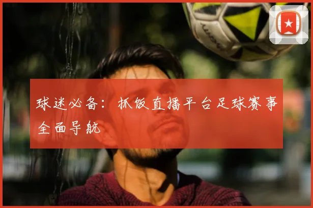 球迷必备:抓饭直播平台足球赛事全面导航