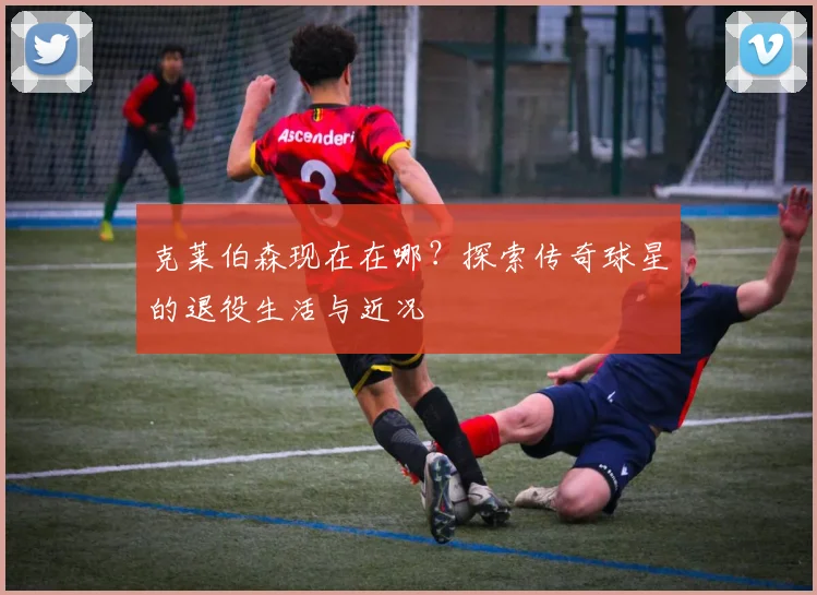 克莱伯森现在在哪？探索传奇球星的退役生活与近况