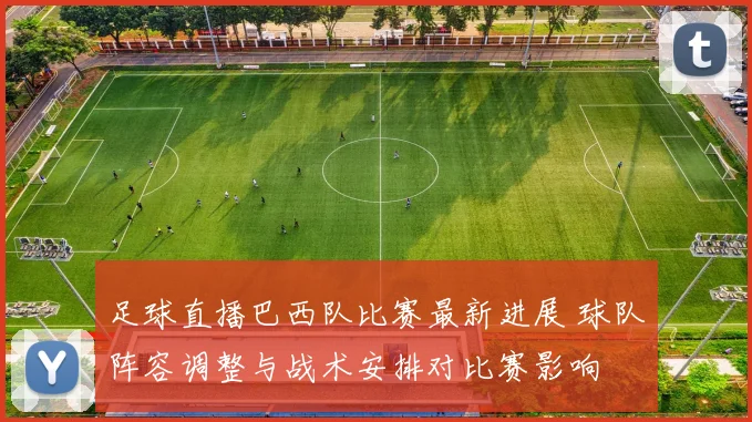 足球直播巴西队比赛最新进展 球队阵容调整与战术安排对比赛影响