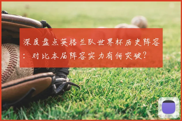 深度盘点英格兰队世界杯历史阵容：对比本届阵容实力有何突破？