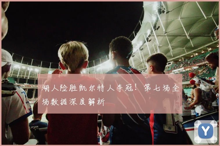 湖人险胜凯尔特人夺冠！第七场全场数据深度解析