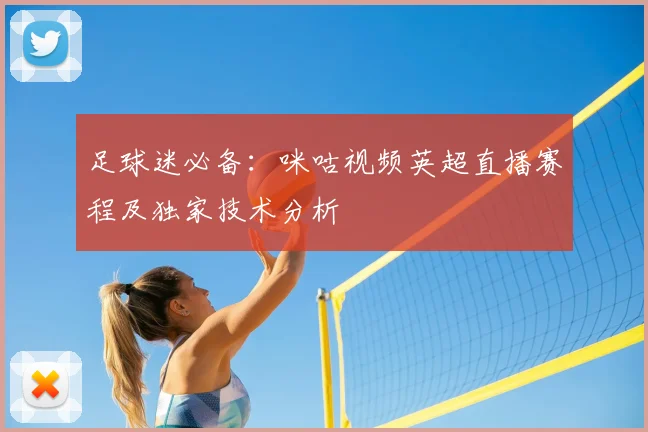 足球迷必备:咪咕视频英超直播赛程及独家技术分析