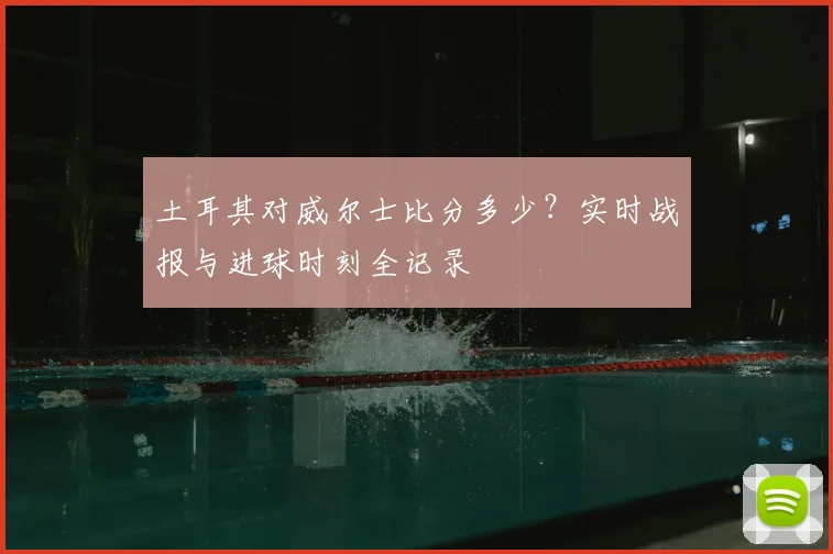 土耳其对威尔士比分多少？实时战报与进球时刻全记录