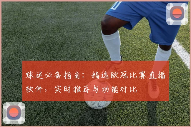 球迷必备指南:精选欧冠比赛直播软件,实时推荐与功能对比