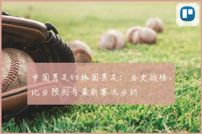 中国男足vs韩国男足：历史战绩、比分预测与最新赛况分析