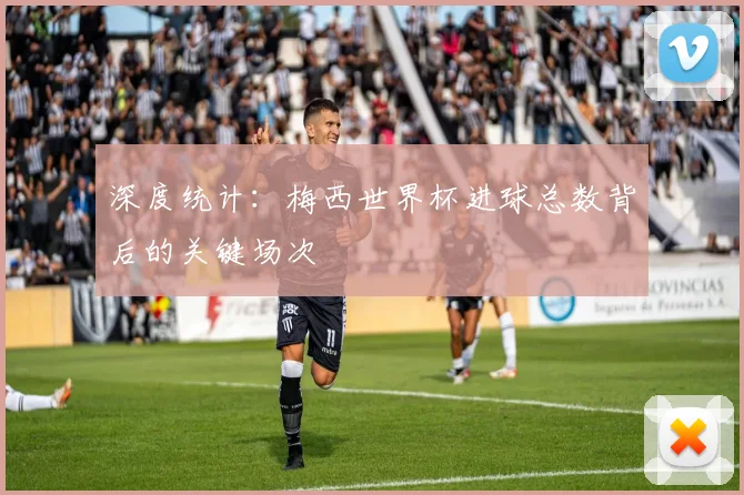 深度统计：梅西世界杯进球总数背后的关键场次