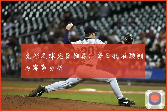 竞彩足球免费推荐：每日精准预测与赛事分析