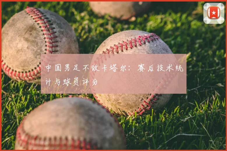 中国男足不敌卡塔尔：赛后技术统计与球员评分