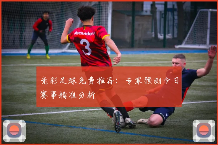 竞彩足球免费推荐：专家预测今日赛事精准分析