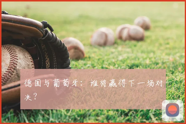 德国与葡萄牙：谁将赢得下一场对决？